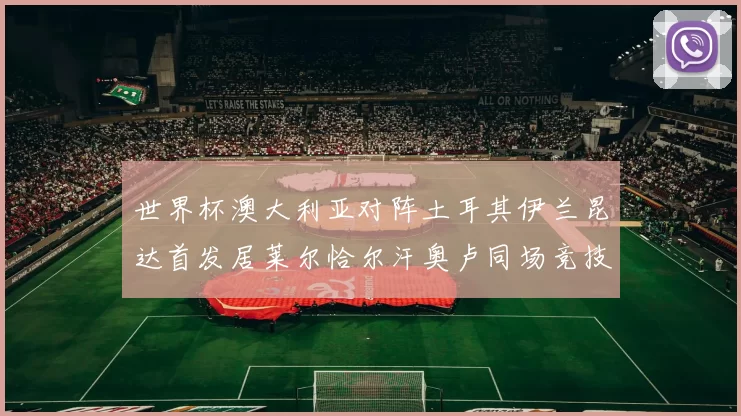 世界杯澳大利亚对阵土耳其伊兰昆达首发居莱尔恰尔汗奥卢同场竞技
