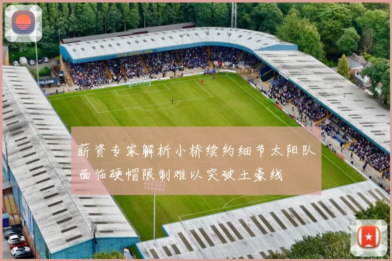 薪资专家解析小桥续约细节太阳队面临硬帽限制难以突破土豪线