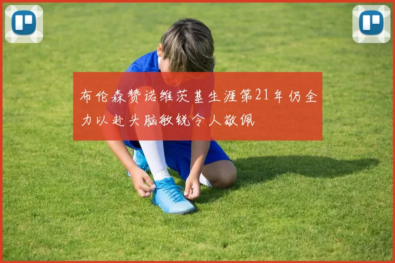 布伦森赞诺维茨基生涯第21年仍全力以赴头脑敏锐令人敬佩