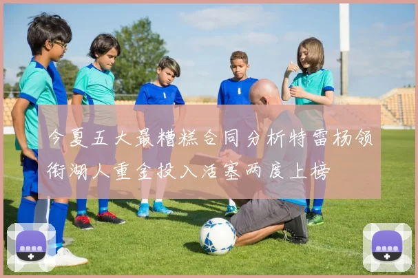 今夏五大最糟糕合同分析特雷杨领衔湖人重金投入活塞两度上榜