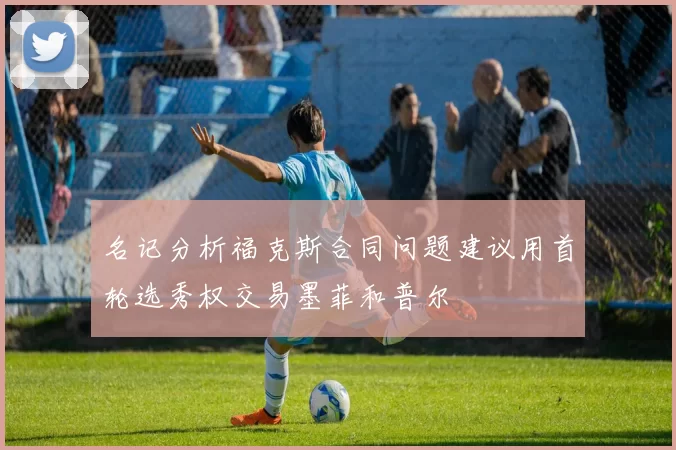 名记分析福克斯合同问题建议用首轮选秀权交易墨菲和普尔