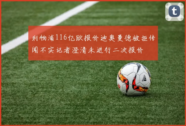 利物浦116亿欧报价迪奥曼德被拒传闻不实记者澄清未进行二次报价