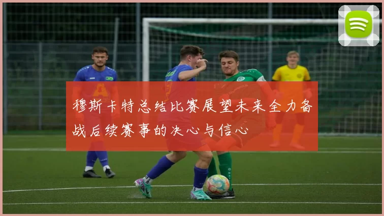 穆斯卡特总结比赛展望未来全力备战后续赛事的决心与信心