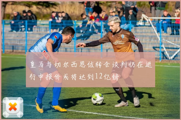 皇马与切尔西恩佐转会谈判仍在进行中报价或将达到12亿镑