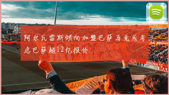 阿尔瓦雷斯倾向加盟巴萨马竞或考虑巴萨超12亿报价