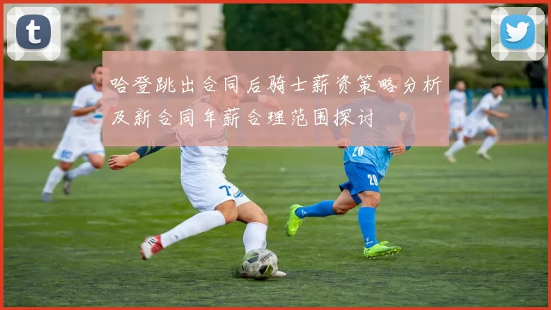 哈登跳出合同后骑士薪资策略分析及新合同年薪合理范围探讨