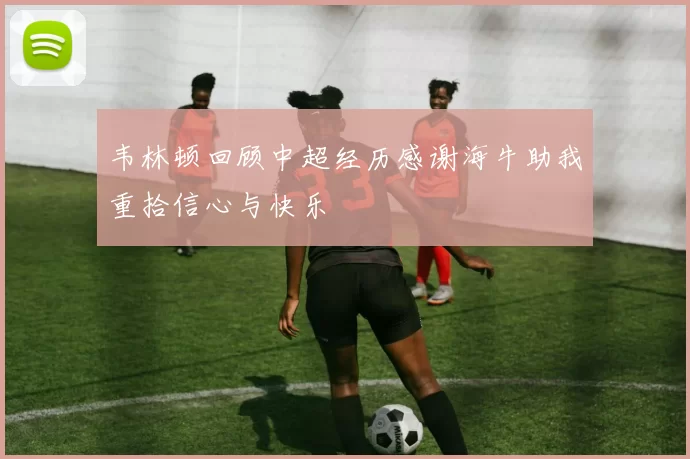 韦林顿回顾中超经历感谢海牛助我重拾信心与快乐